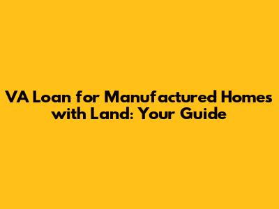 VA Loan for Manufactured Homes with Land: Your Guide