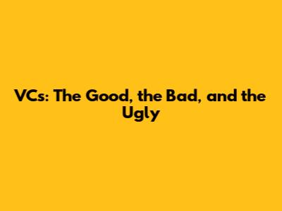 VCs: The Good, the Bad, and the Ugly