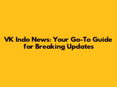VK Indo News: Your Go-To Guide for Breaking Updates