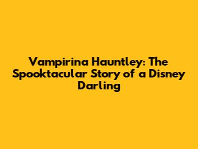 Vampirina Hauntley: The Spooktacular Story of a Disney Darling