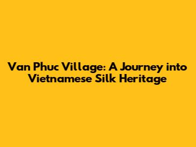 Van Phuc Village: A Journey into Vietnamese Silk Heritage