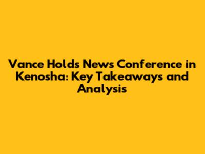 Vance Holds News Conference in Kenosha: Key Takeaways and Analysis