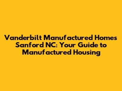 Vanderbilt Manufactured Homes Sanford NC: Your Guide to Manufactured Housing
