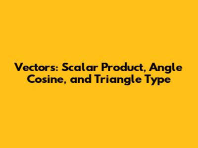 Vectors: Scalar Product, Angle Cosine, and Triangle Type