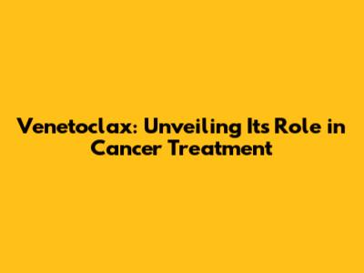Venetoclax: Unveiling Its Role in Cancer Treatment