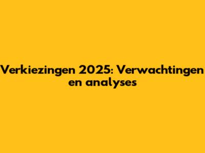Verkiezingen 2025: Verwachtingen en analyses