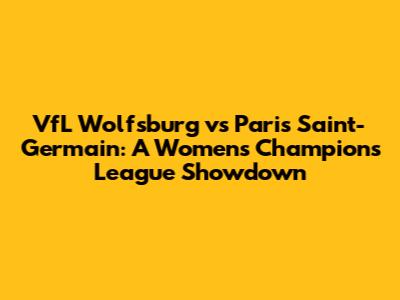 VfL Wolfsburg vs Paris Saint-Germain: A Women's Champions League Showdown