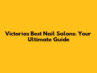 Victoria's Best Nail Salons: Your Ultimate Guide