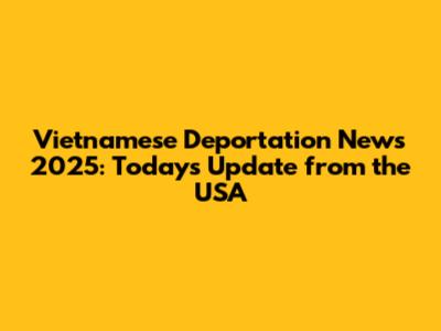 Vietnamese Deportation News 2025: Today's Update from the USA