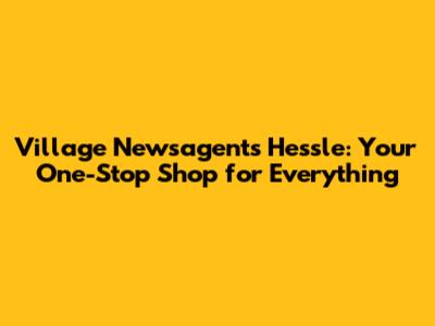 Village Newsagents Hessle: Your One-Stop Shop for Everything
