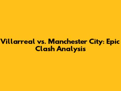 Villarreal vs. Manchester City: Epic Clash Analysis