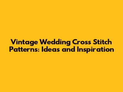 Vintage Wedding Cross Stitch Patterns: Ideas and Inspiration