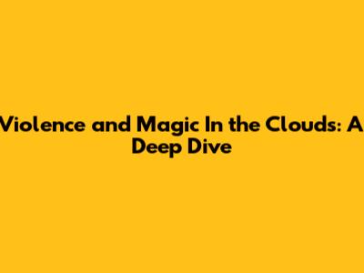 Violence and Magic In the Clouds: A Deep Dive