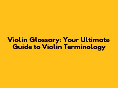 Violin Glossary: Your Ultimate Guide to Violin Terminology