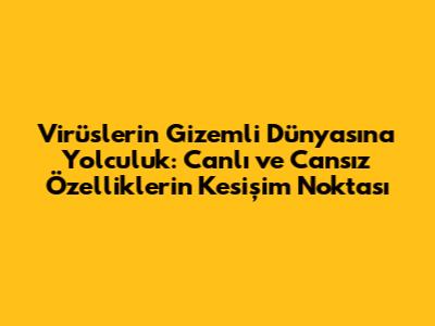 Virüslerin Gizemli Dünyasına Yolculuk: Canlı ve Cansız Özelliklerin Kesişim Noktası