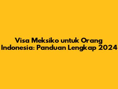 Visa Meksiko untuk Orang Indonesia: Panduan Lengkap 2024