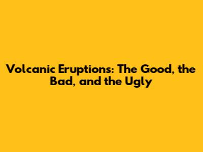 Volcanic Eruptions: The Good, the Bad, and the Ugly