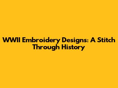 WWII Embroidery Designs: A Stitch Through History