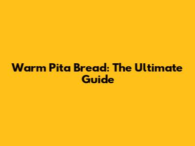 Warm Pita Bread: The Ultimate Guide