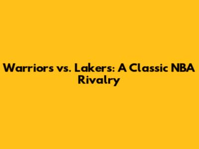 Warriors vs. Lakers: A Classic NBA Rivalry