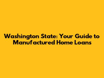 Washington State: Your Guide to Manufactured Home Loans