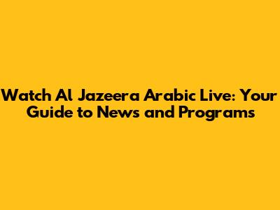 Watch Al Jazeera Arabic Live: Your Guide to News and Programs