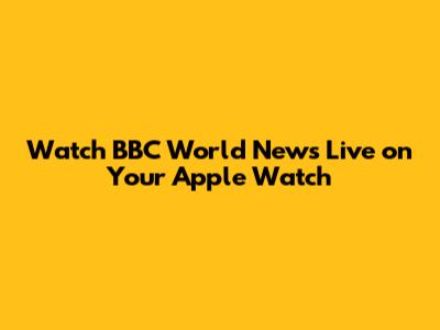Watch BBC World News Live on Your Apple Watch