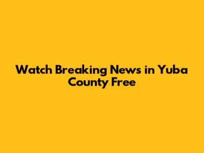 Watch Breaking News in Yuba County Free