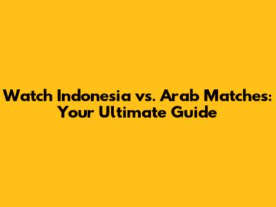 Watch Indonesia vs. Arab Matches: Your Ultimate Guide