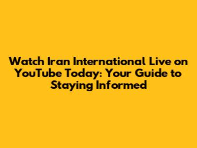 Watch Iran International Live on YouTube Today: Your Guide to Staying Informed