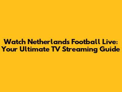 Watch Netherlands Football Live: Your Ultimate TV Streaming Guide