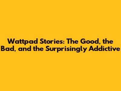Wattpad Stories: The Good, the Bad, and the Surprisingly Addictive