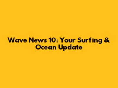 Wave News 10: Your Surfing & Ocean Update