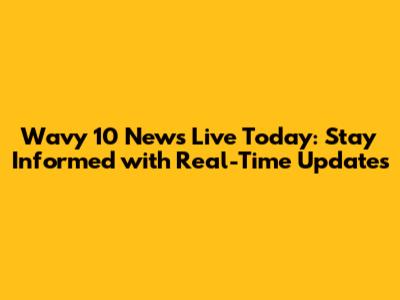 Wavy 10 News Live Today: Stay Informed with Real-Time Updates