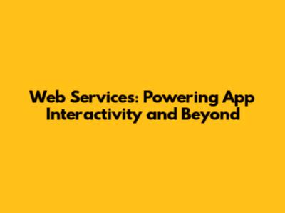 Web Services: Powering App Interactivity and Beyond