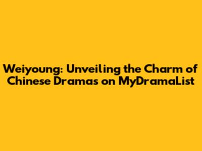 Weiyoung: Unveiling the Charm of Chinese Dramas on MyDramaList
