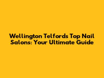 Wellington Telford's Top Nail Salons: Your Ultimate Guide