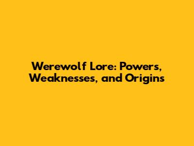 Werewolf Lore: Powers, Weaknesses, and Origins