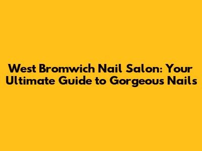 West Bromwich Nail Salon: Your Ultimate Guide to Gorgeous Nails