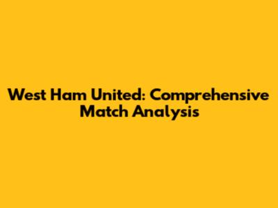 West Ham United: Comprehensive Match Analysis