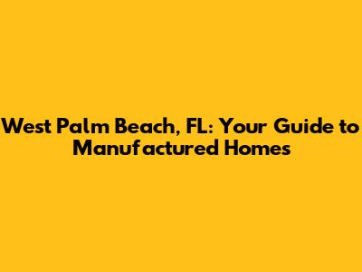 West Palm Beach, FL: Your Guide to Manufactured Homes