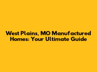 West Plains, MO Manufactured Homes: Your Ultimate Guide