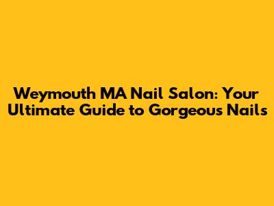 Weymouth MA Nail Salon: Your Ultimate Guide to Gorgeous Nails