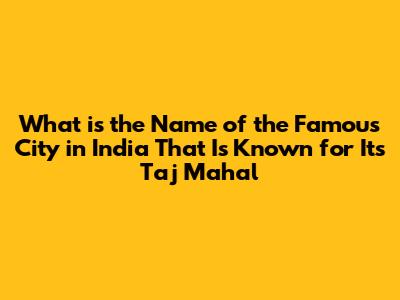 What is the Name of the Famous City in India That Is Known for Its Taj Mahal