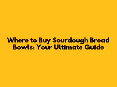 Where to Buy Sourdough Bread Bowls: Your Ultimate Guide