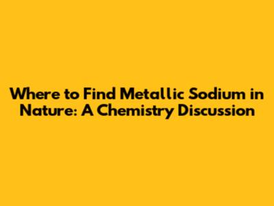 Where to Find Metallic Sodium in Nature: A Chemistry Discussion