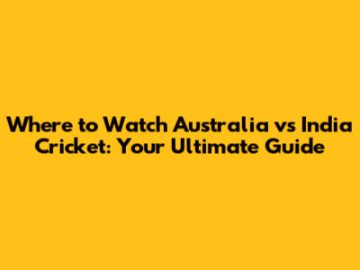 Where to Watch Australia vs India Cricket: Your Ultimate Guide