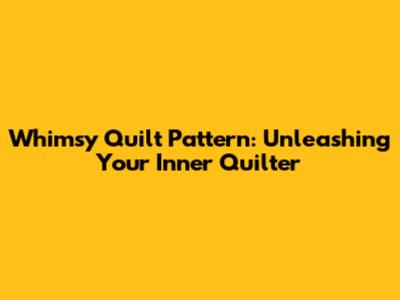 Whimsy Quilt Pattern: Unleashing Your Inner Quilter