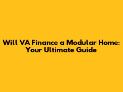 Will VA Finance a Modular Home: Your Ultimate Guide