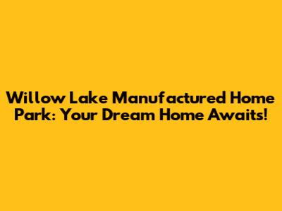 Willow Lake Manufactured Home Park: Your Dream Home Awaits!